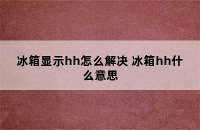 冰箱显示hh怎么解决 冰箱hh什么意思